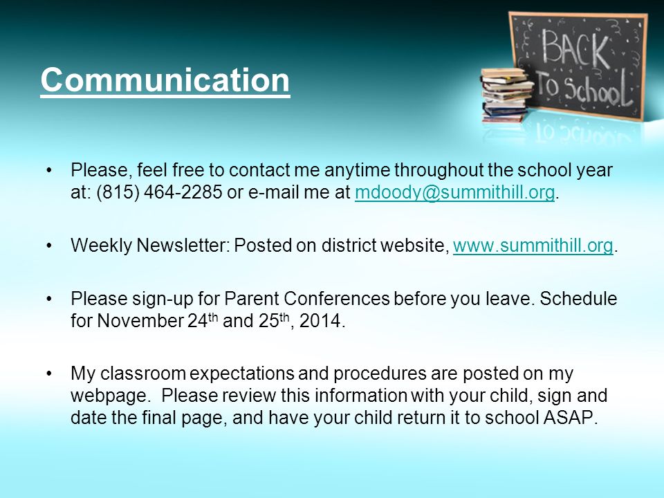 Communication Please, feel free to contact me anytime throughout the school year at: (815) or  me at Weekly Newsletter: Posted on district website,   Please sign-up for Parent Conferences before you leave.
