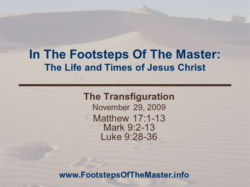 In The Footsteps Of The Master: The Life and Times of Jesus Christ The Transfiguration November 29, 2009 Matthew 17:1-13 Mark 9:2-13 Luke 9: