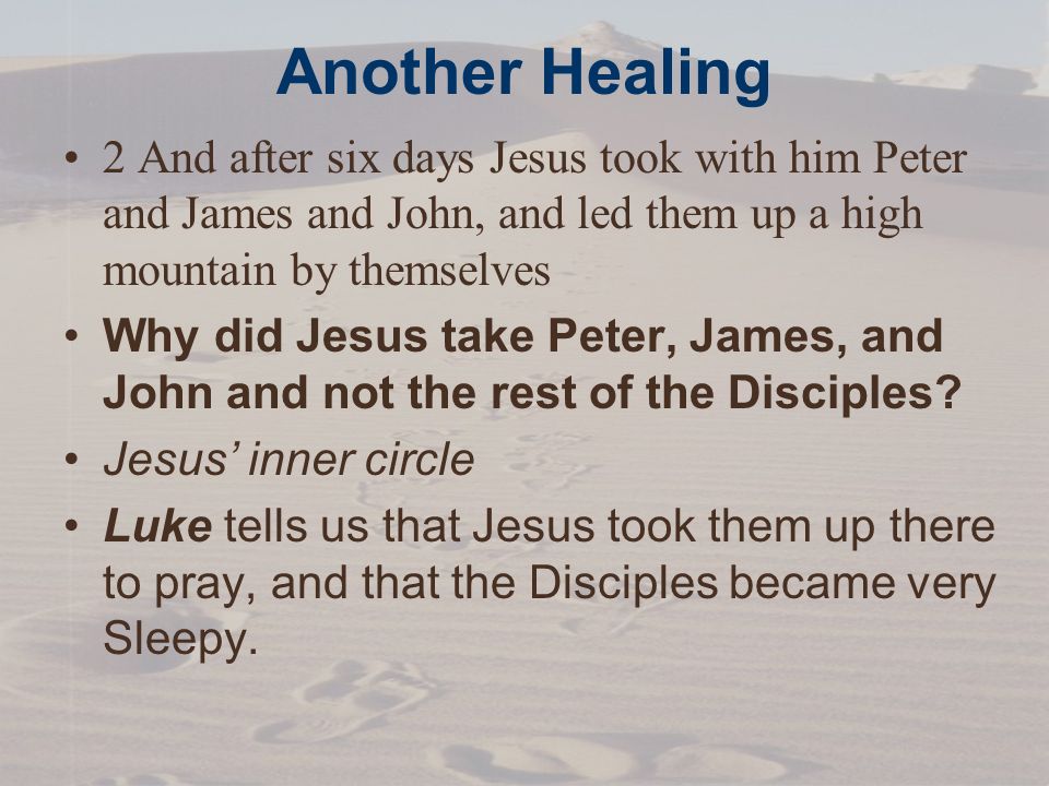 Another Healing 2 And after six days Jesus took with him Peter and James and John, and led them up a high mountain by themselves Why did Jesus take Peter, James, and John and not the rest of the Disciples.