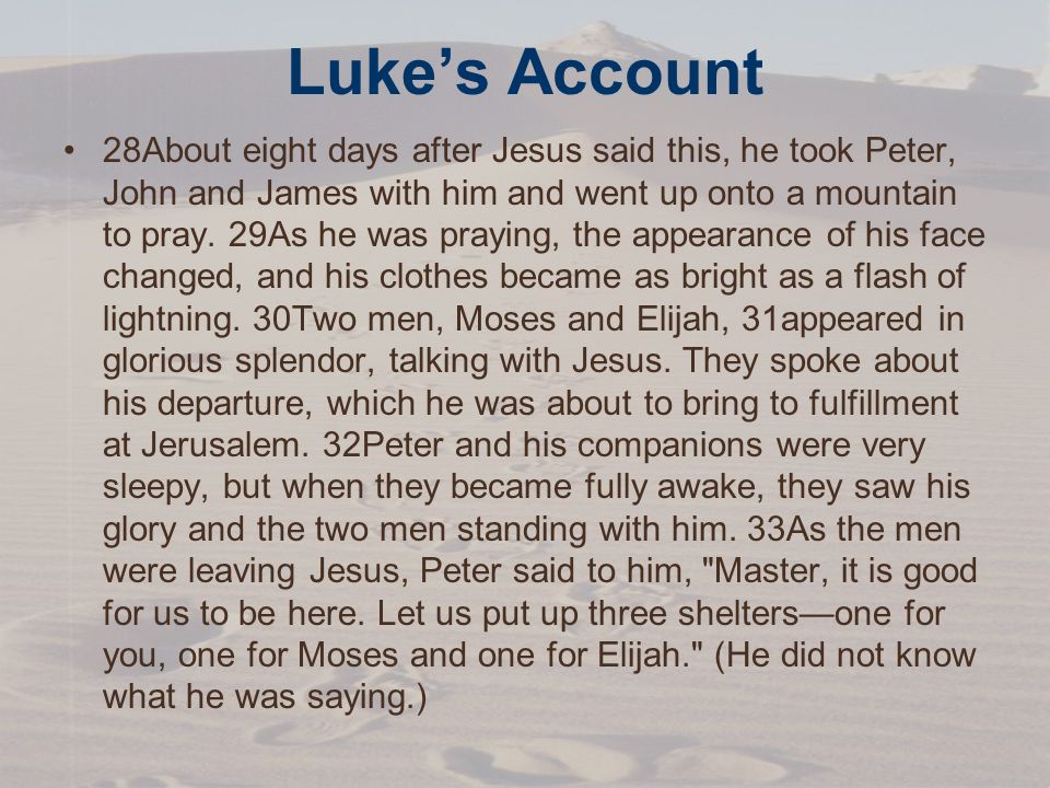 Luke’s Account 28About eight days after Jesus said this, he took Peter, John and James with him and went up onto a mountain to pray.
