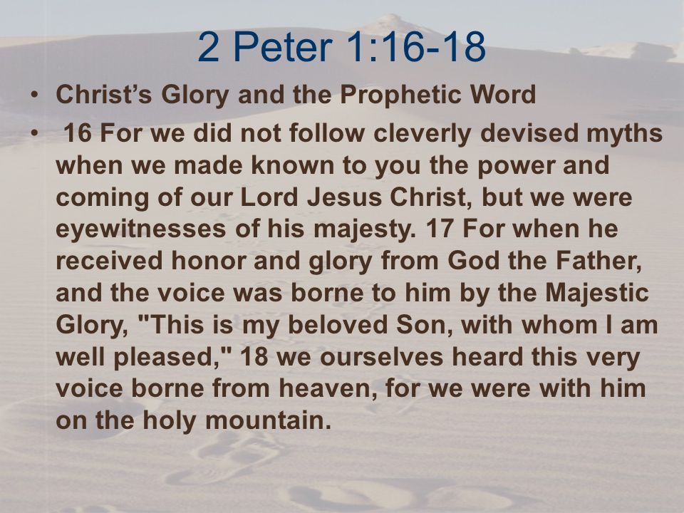 2 Peter 1:16-18 Christ’s Glory and the Prophetic Word 16 For we did not follow cleverly devised myths when we made known to you the power and coming of our Lord Jesus Christ, but we were eyewitnesses of his majesty.