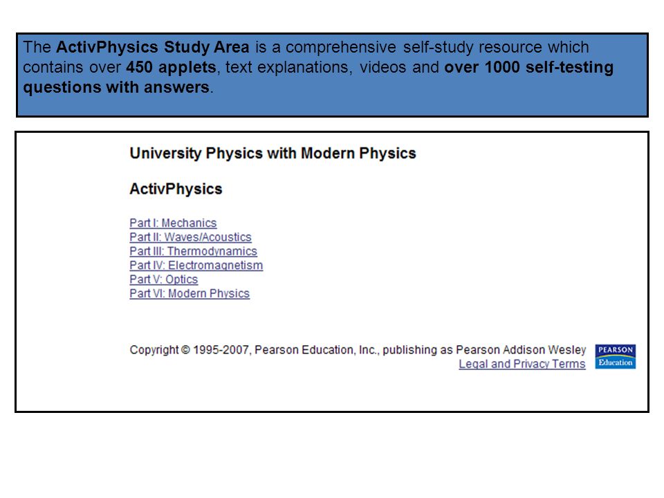 The ActivPhysics Study Area is a comprehensive self-study resource which contains over 450 applets, text explanations, videos and over 1000 self-testing questions with answers.