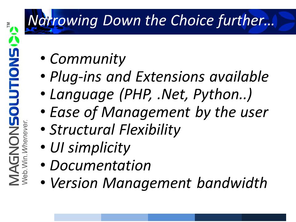 Narrowing Down the Choice further… Community Plug-ins and Extensions available Language (PHP,.Net, Python..) Ease of Management by the user Structural Flexibility UI simplicity Documentation Version Management bandwidth