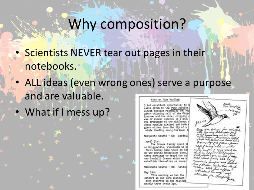 Why composition. Scientists NEVER tear out pages in their notebooks.