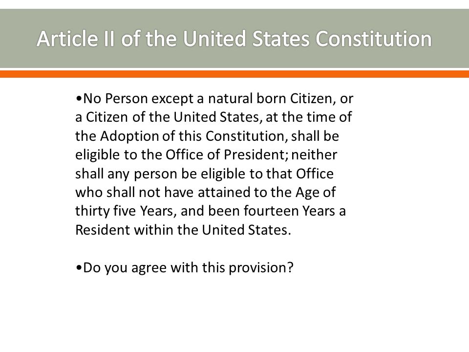 No Person except a natural born Citizen, or a Citizen of the United States, at the time of the Adoption of this Constitution, shall be eligible to the Office of President; neither shall any person be eligible to that Office who shall not have attained to the Age of thirty five Years, and been fourteen Years a Resident within the United States.