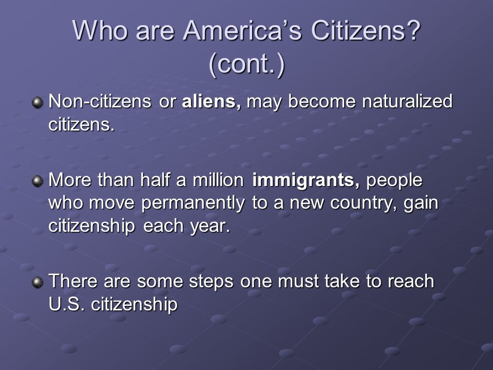 Who are America’s Citizens. (cont.) Non-citizens or aliens, may become naturalized citizens.
