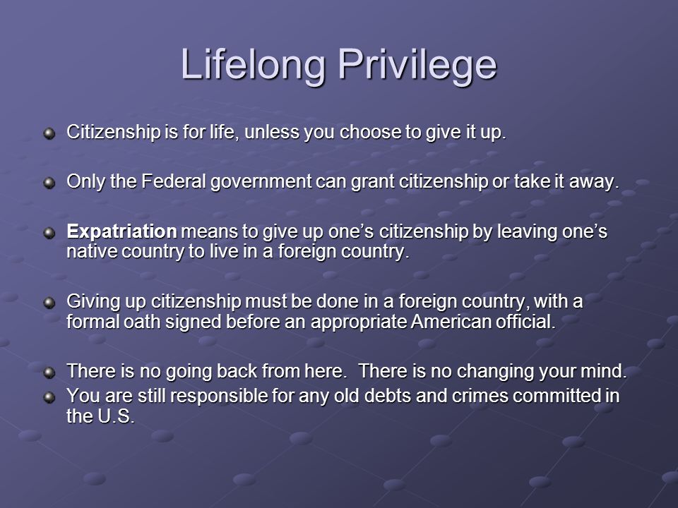 Lifelong Privilege Citizenship is for life, unless you choose to give it up.