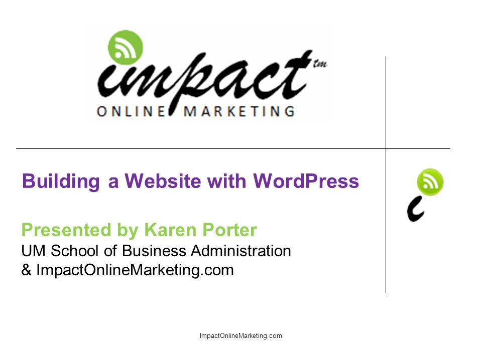 Presented by Karen Porter UM School of Business Administration & ImpactOnlineMarketing.com Building a Website with WordPress ImpactOnlineMarketing.com