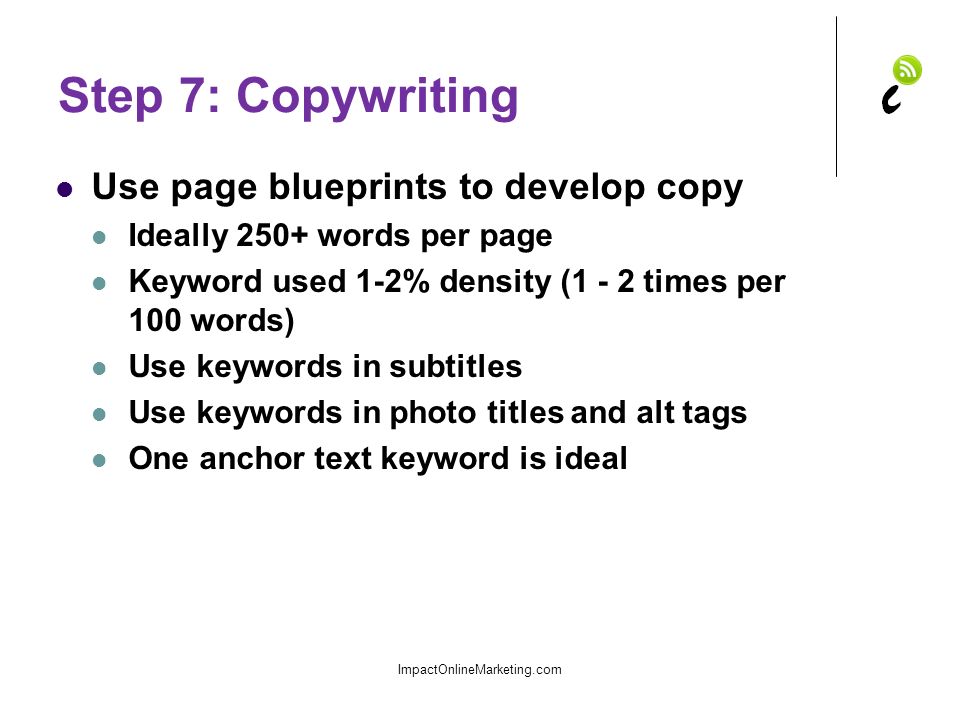 Step 7: Copywriting Use page blueprints to develop copy Ideally 250+ words per page Keyword used 1-2% density (1 - 2 times per 100 words) Use keywords in subtitles Use keywords in photo titles and alt tags One anchor text keyword is ideal ImpactOnlineMarketing.com