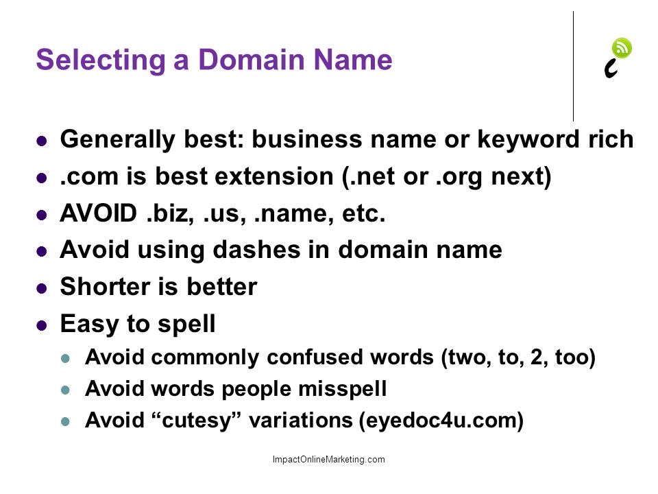 Selecting a Domain Name Generally best: business name or keyword rich.com is best extension (.net or.org next) AVOID.biz,.us,.name, etc.