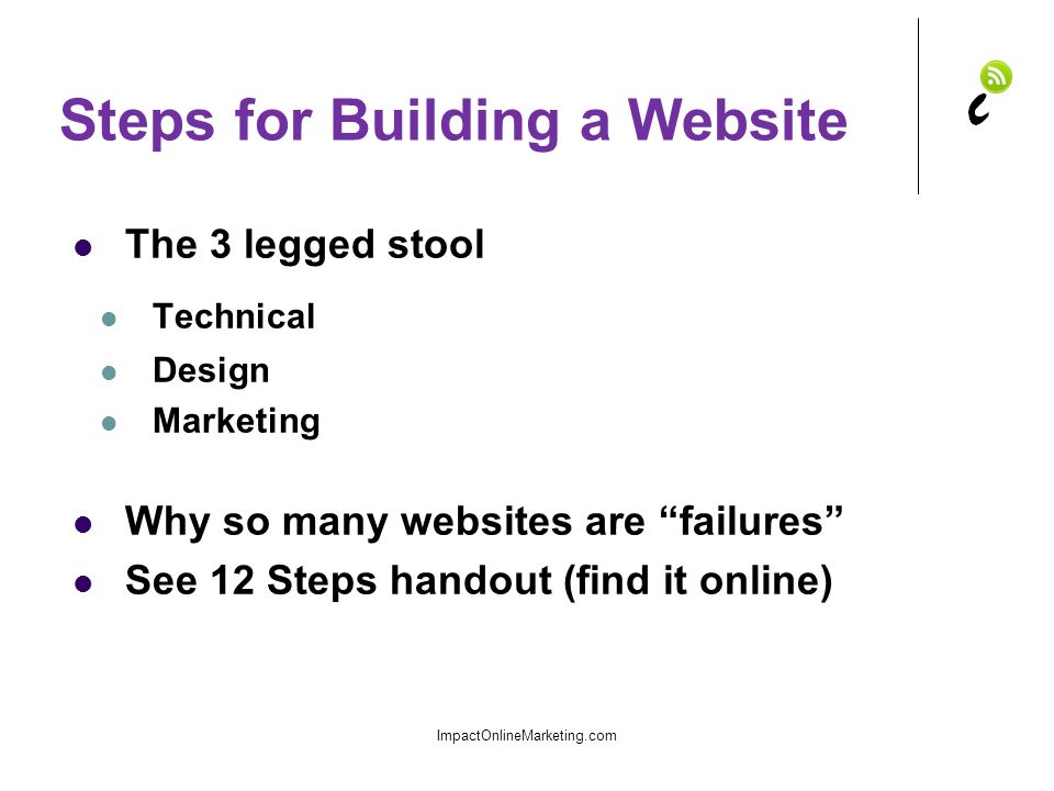 Steps for Building a Website The 3 legged stool Technical Design Marketing Why so many websites are failures See 12 Steps handout (find it online) ImpactOnlineMarketing.com
