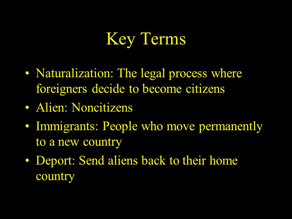 Key Terms Naturalization: The legal process where foreigners decide to become citizens Alien: Noncitizens Immigrants: People who move permanently to a new country Deport: Send aliens back to their home country