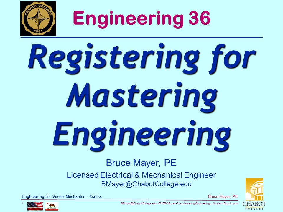 ENGR-36_Lec-01a_Mastering-Engineering_ Student-SignUp.pptx 1 Bruce Mayer, PE Engineering-36: Vector Mechanics - Statics Bruce Mayer, PE Licensed Electrical & Mechanical Engineer Engineering 36 Registering for Mastering Engineering