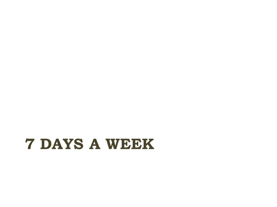 7 DAYS A WEEK