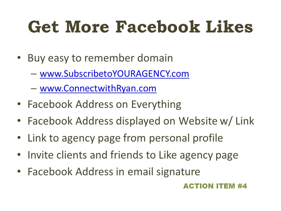 Get More Facebook Likes Buy easy to remember domain –     –     Facebook Address on Everything Facebook Address displayed on Website w/ Link Link to agency page from personal profile Invite clients and friends to Like agency page Facebook Address in  signature ACTION ITEM #4