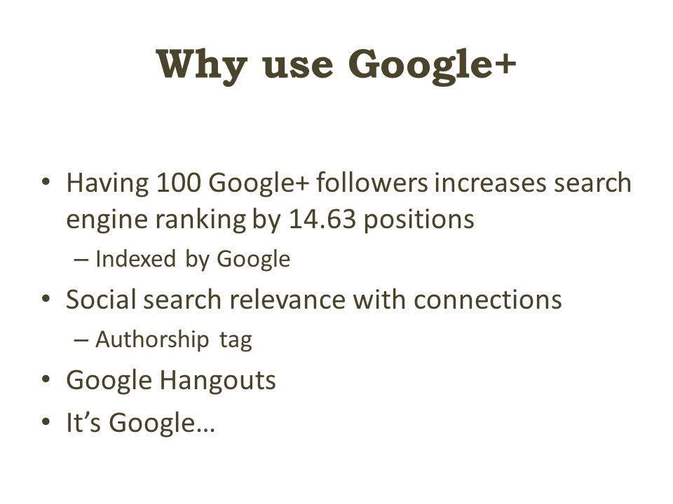 Why use Google+ Having 100 Google+ followers increases search engine ranking by positions – Indexed by Google Social search relevance with connections – Authorship tag Google Hangouts It’s Google…