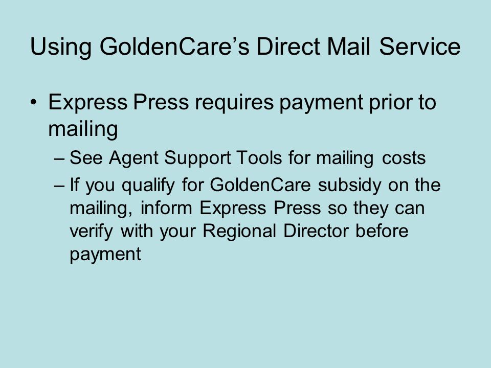 Using GoldenCare’s Direct Mail Service Express Press requires payment prior to mailing –See Agent Support Tools for mailing costs –If you qualify for GoldenCare subsidy on the mailing, inform Express Press so they can verify with your Regional Director before payment