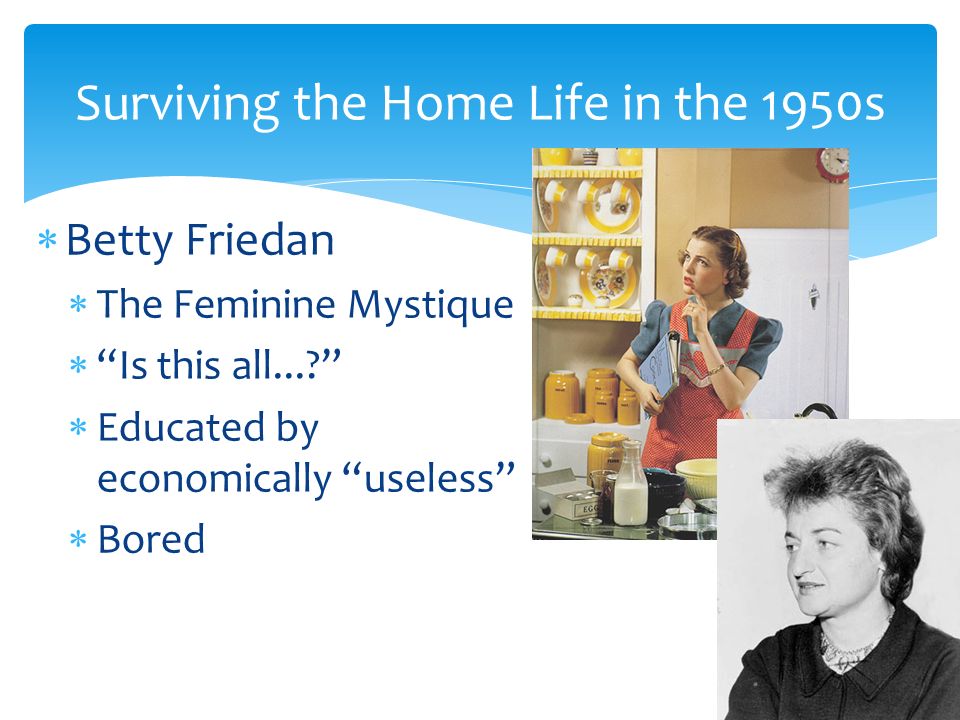  Betty Friedan  The Feminine Mystique  Is this all...  Educated by economically useless  Bored Surviving the Home Life in the 1950s