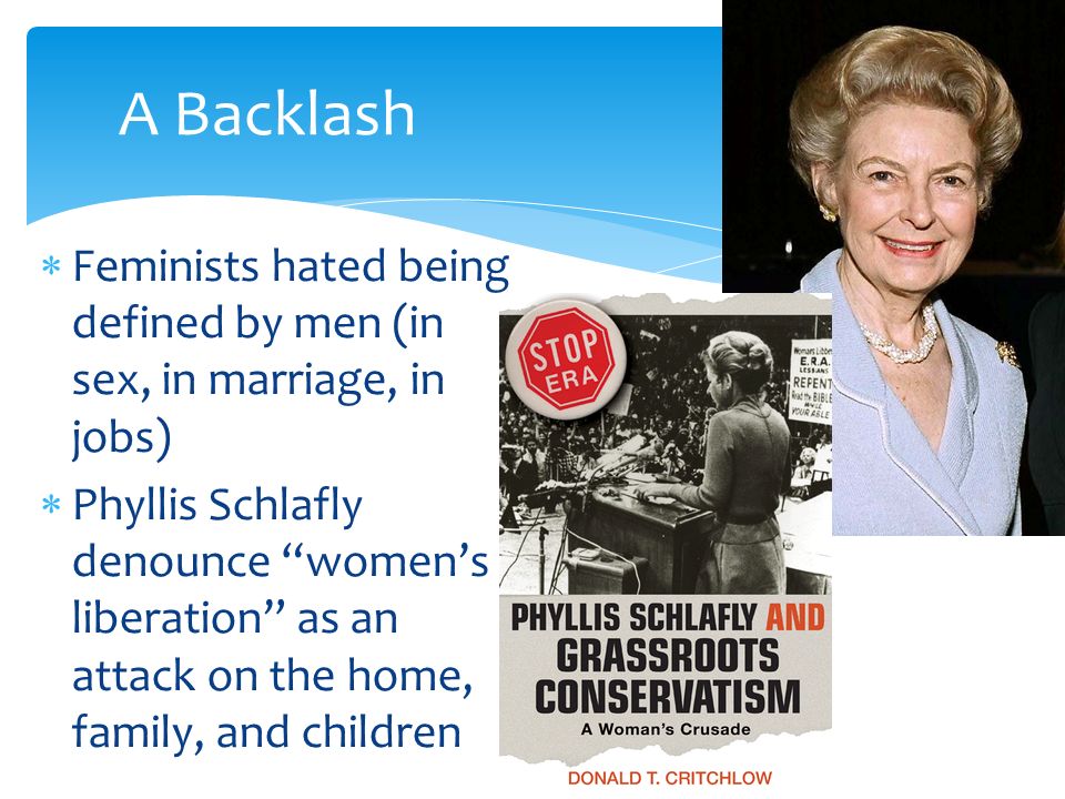  Feminists hated being defined by men (in sex, in marriage, in jobs)  Phyllis Schlafly denounce women’s liberation as an attack on the home, family, and children A Backlash