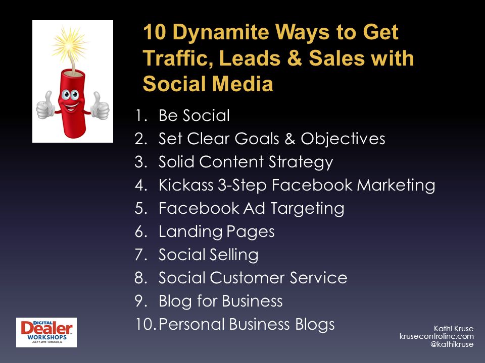 Kathi Kruse 1.Be Social 2.Set Clear Goals & Objectives 3.Solid Content Strategy 4.Kickass 3-Step Facebook Marketing 5.Facebook Ad Targeting 6.Landing Pages 7.Social Selling 8.Social Customer Service 9.Blog for Business 10.Personal Business Blogs 10 Dynamite Ways to Get Traffic, Leads & Sales with Social Media