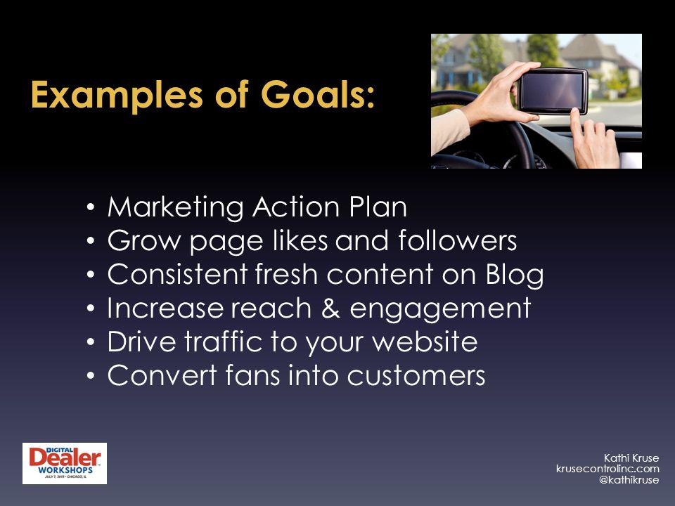 Kathi Kruse Examples of Goals: Marketing Action Plan Grow page likes and followers Consistent fresh content on Blog Increase reach & engagement Drive traffic to your website Convert fans into customers