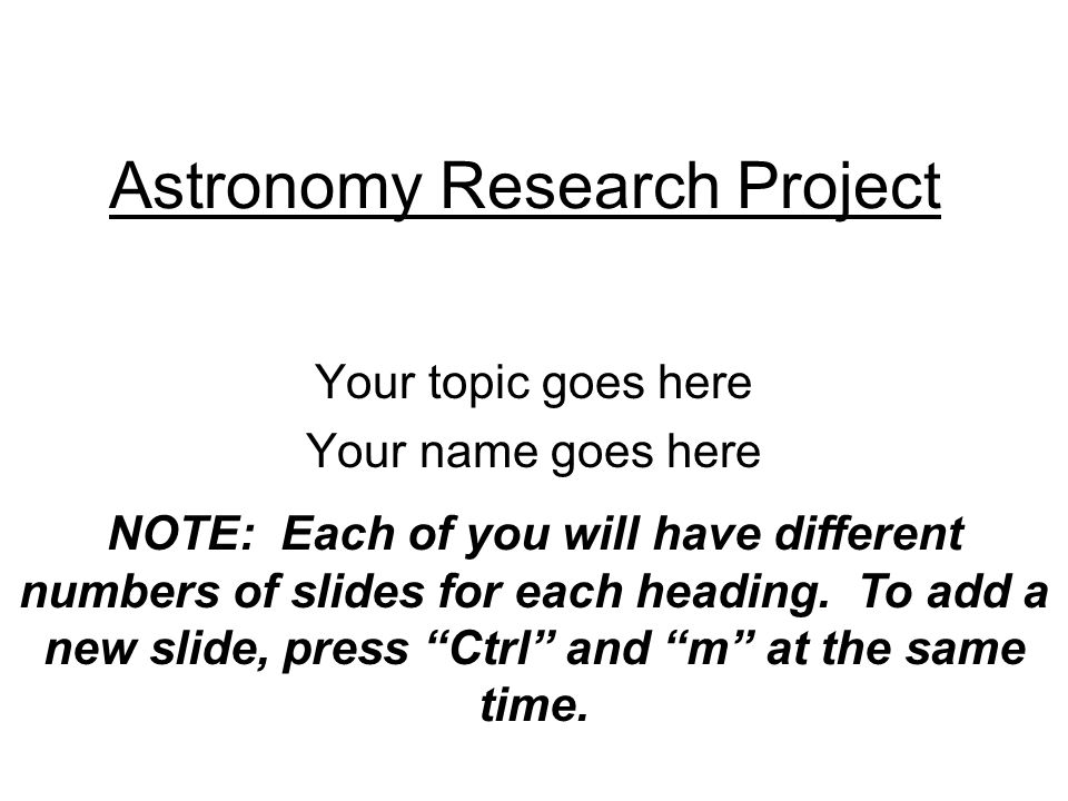 Astronomy Research Project Your topic goes here Your name goes here NOTE: Each of you will have different numbers of slides for each heading.