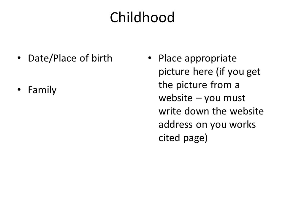 Childhood Date/Place of birth Family Place appropriate picture here (if you get the picture from a website – you must write down the website address on you works cited page)