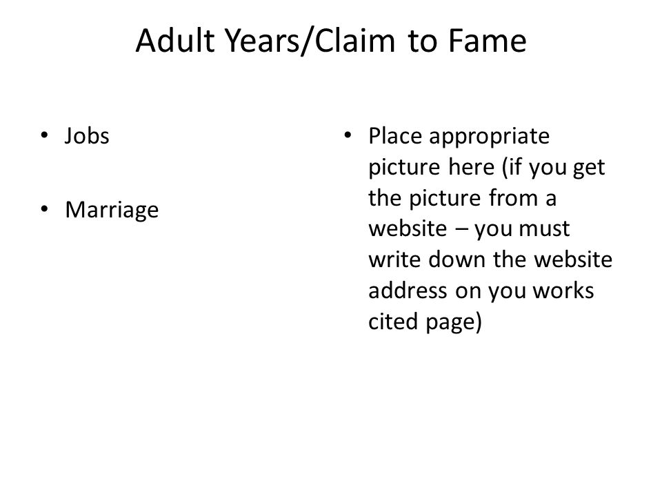 Adult Years/Claim to Fame Jobs Marriage Place appropriate picture here (if you get the picture from a website – you must write down the website address on you works cited page)
