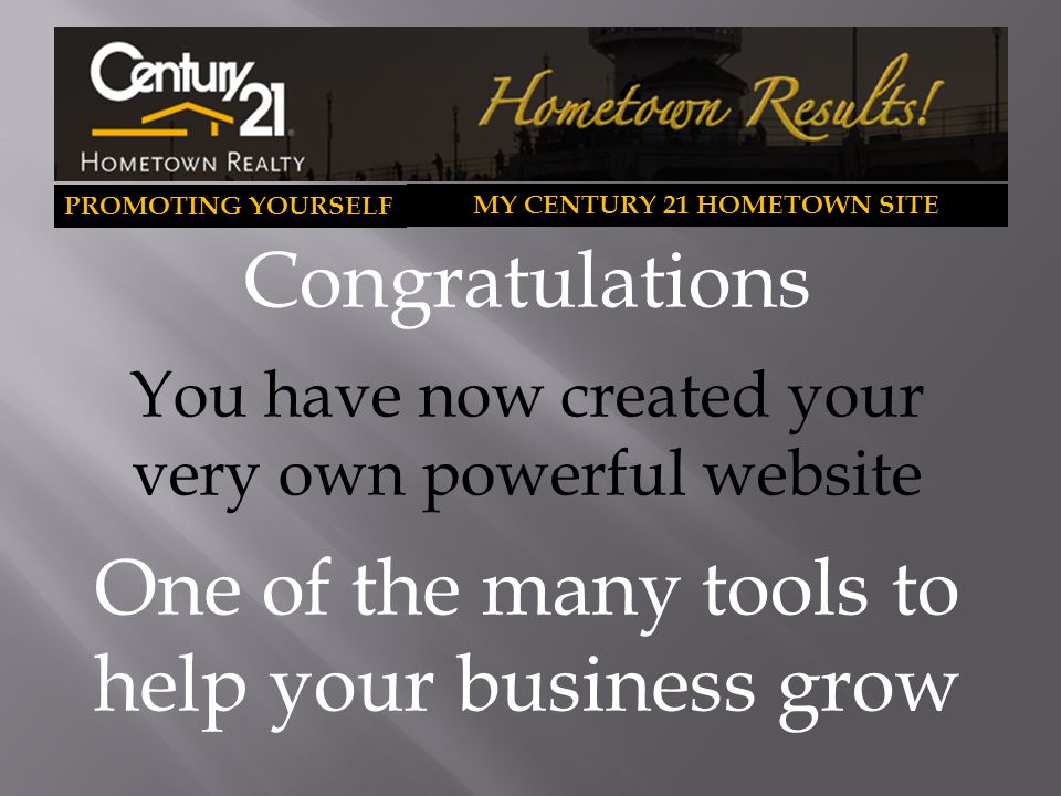 PROMOTING YOURSELF MY CENTURY 21 HOMETOWN SITE Congratulations You have now created your very own powerful website One of the many tools to help your business grow