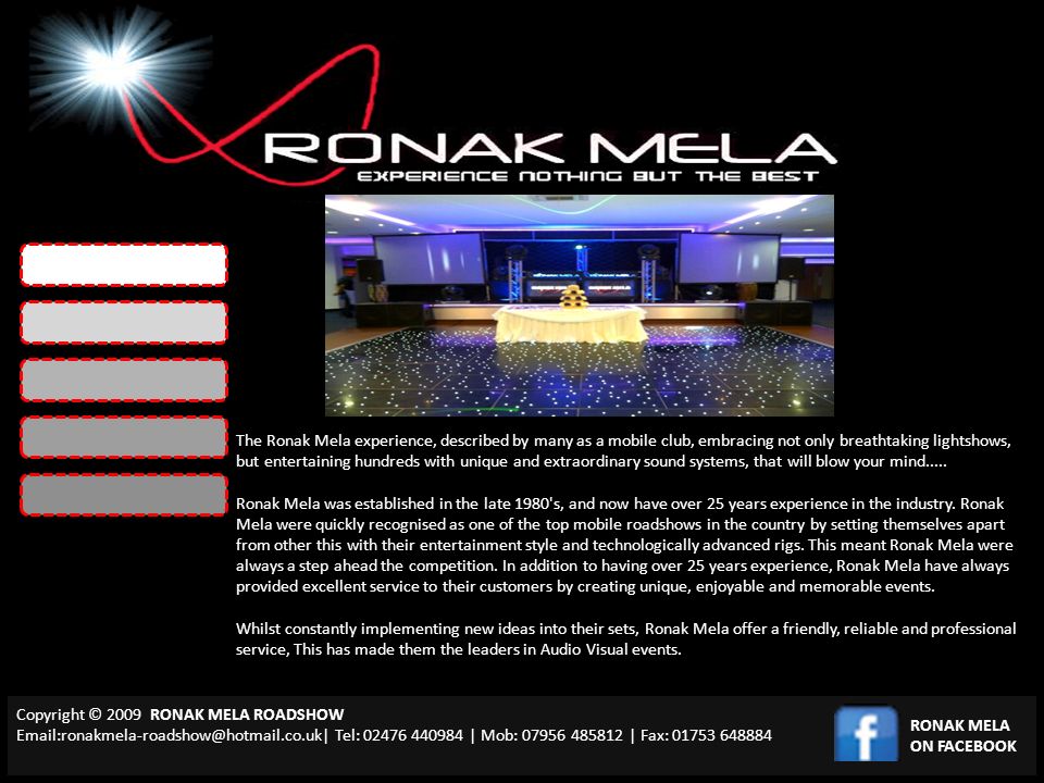 Copyright © 2009 RONAK MELA ROADSHOW Tel: | Mob: | Fax: RONAK MELA ON FACEBOOK The Ronak Mela experience, described by many as a mobile club, embracing not only breathtaking lightshows, but entertaining hundreds with unique and extraordinary sound systems, that will blow your mind.....