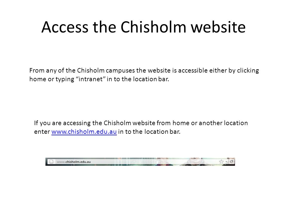 Access the Chisholm website From any of the Chisholm campuses the website is accessible either by clicking home or typing intranet in to the location bar.