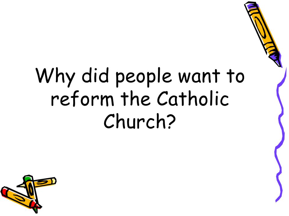 Why did people want to reform the Catholic Church