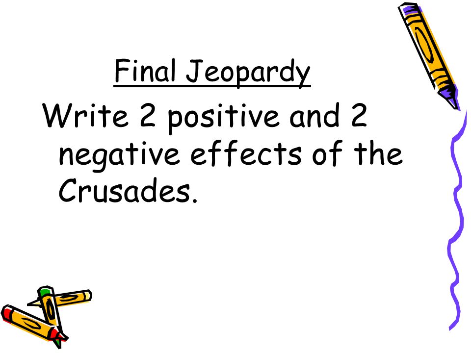 Final Jeopardy Write 2 positive and 2 negative effects of the Crusades.