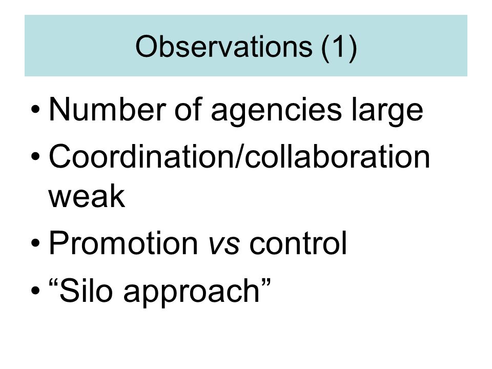 Observations (1) Number of agencies large Coordination/collaboration weak Promotion vs control Silo approach