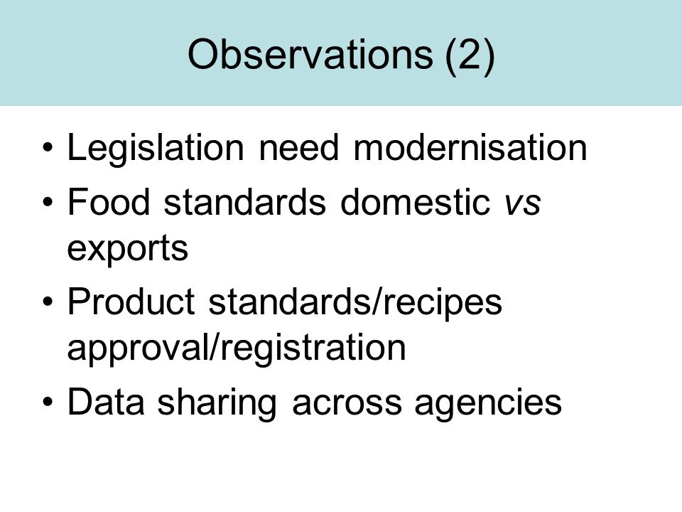 Observations (2) Legislation need modernisation Food standards domestic vs exports Product standards/recipes approval/registration Data sharing across agencies