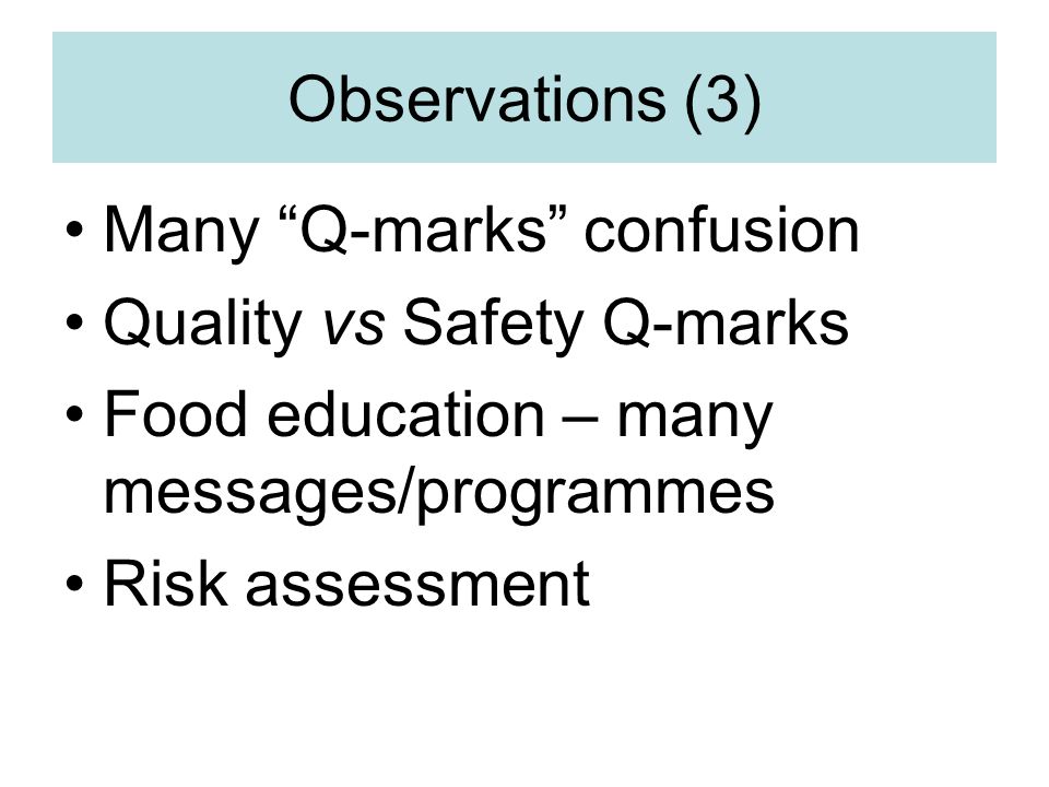 Observations (3) Many Q-marks confusion Quality vs Safety Q-marks Food education – many messages/programmes Risk assessment