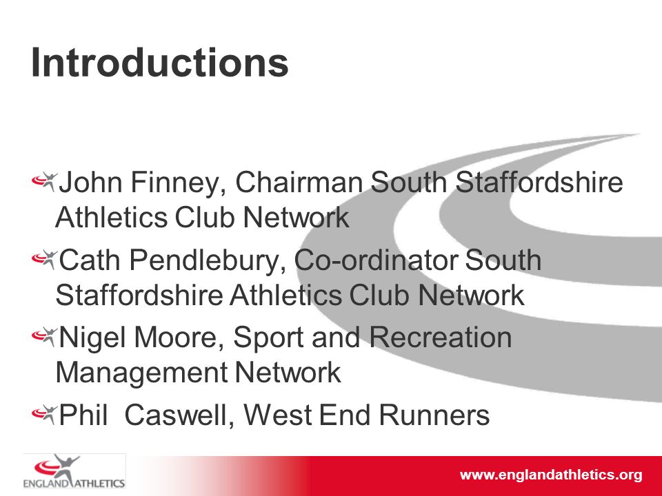 Introductions John Finney, Chairman South Staffordshire Athletics Club Network Cath Pendlebury, Co-ordinator South Staffordshire Athletics Club Network Nigel Moore, Sport and Recreation Management Network Phil Caswell, West End Runners