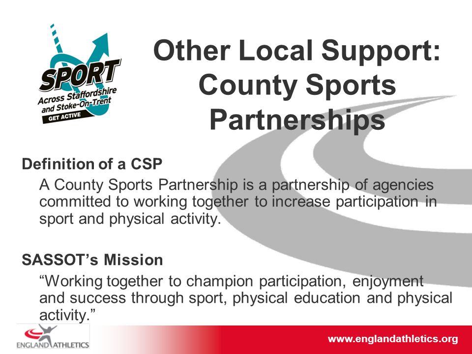 Other Local Support: County Sports Partnerships Definition of a CSP A County Sports Partnership is a partnership of agencies committed to working together to increase participation in sport and physical activity.