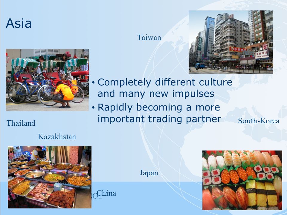 Asia Completely different culture and many new impulses Rapidly becoming a more important trading partner China Japan Thailand South-Korea Taiwan Kazakhstan