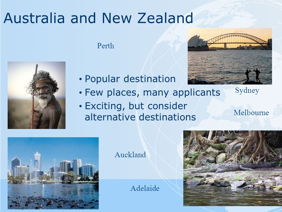 Australia and New Zealand Popular destination Few places, many applicants Exciting, but consider alternative destinations Auckland Melbourne Adelaide Perth Sydney