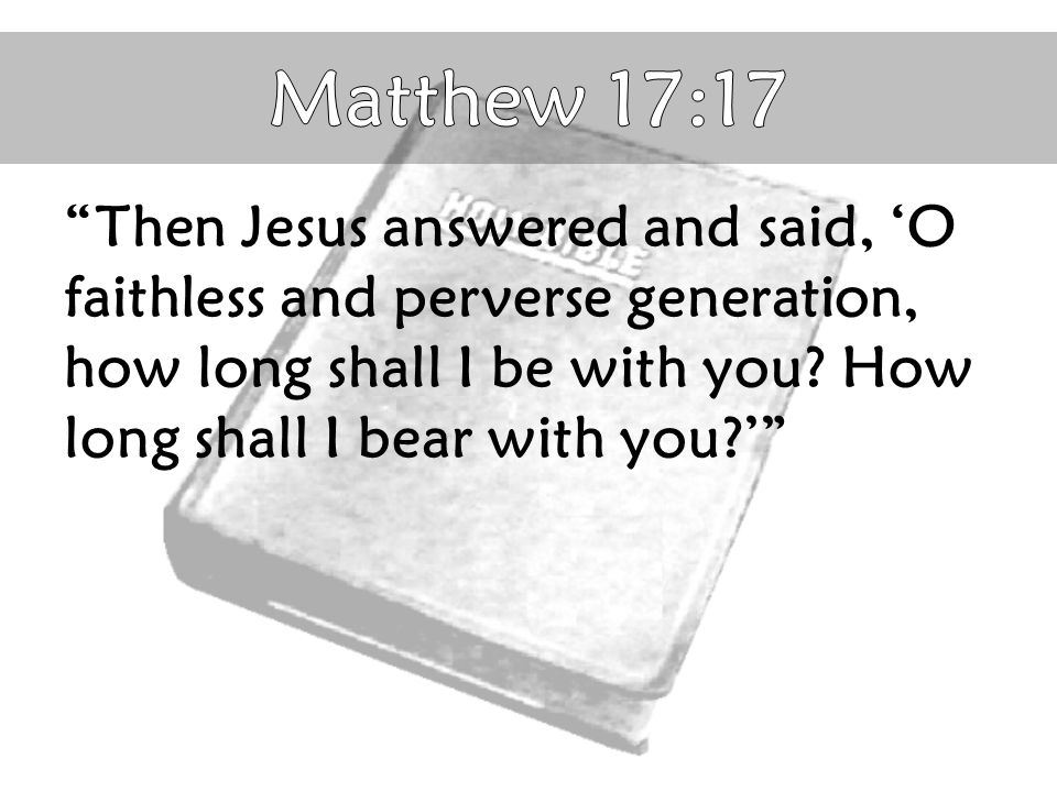 Then Jesus answered and said, ‘O faithless and perverse generation, how long shall I be with you.