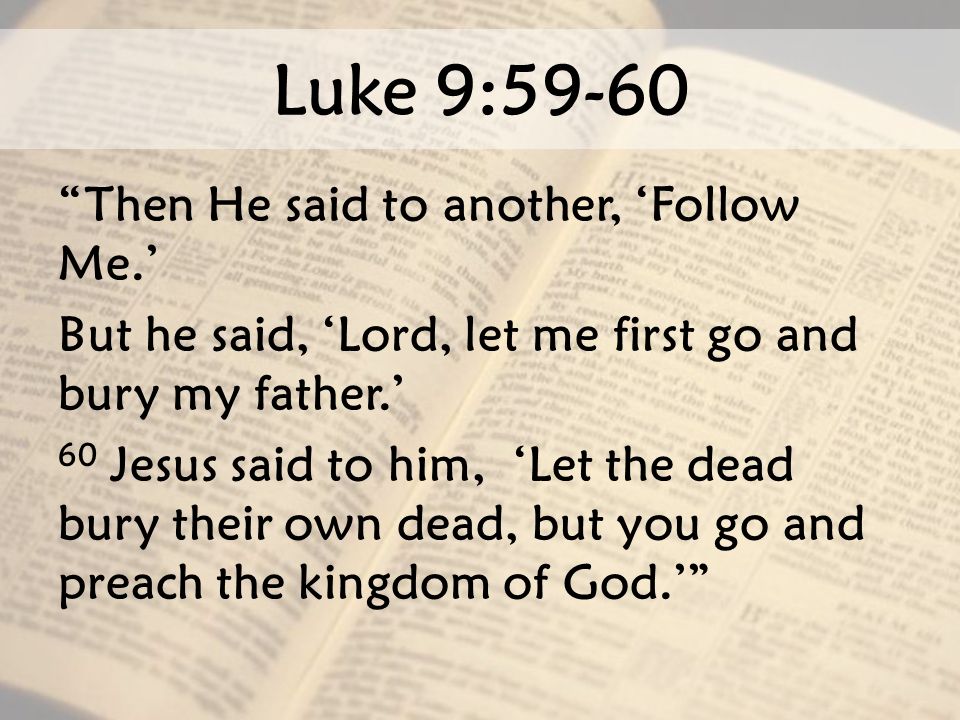 Luke 9:59-60 Then He said to another, ‘Follow Me.’ But he said, ‘Lord, let me first go and bury my father.’ 60 Jesus said to him, ‘Let the dead bury their own dead, but you go and preach the kingdom of God.’