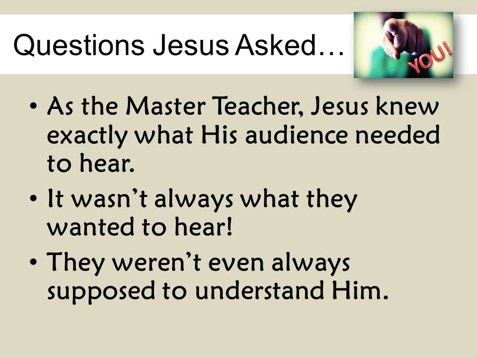 Questions Jesus Asked… As the Master Teacher, Jesus knew exactly what His audience needed to hear.