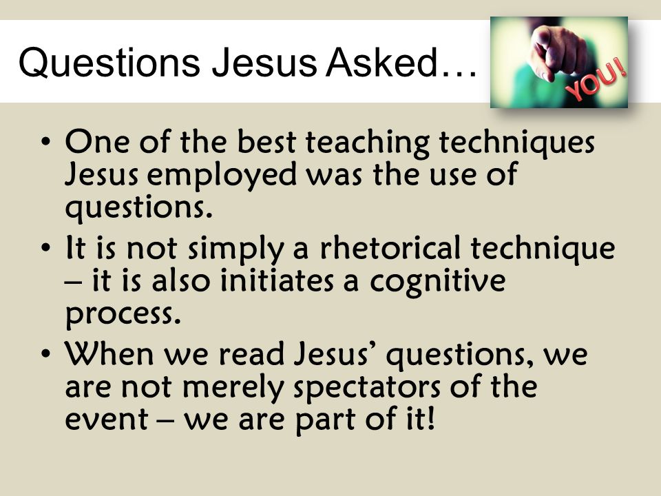 Questions Jesus Asked… One of the best teaching techniques Jesus employed was the use of questions.