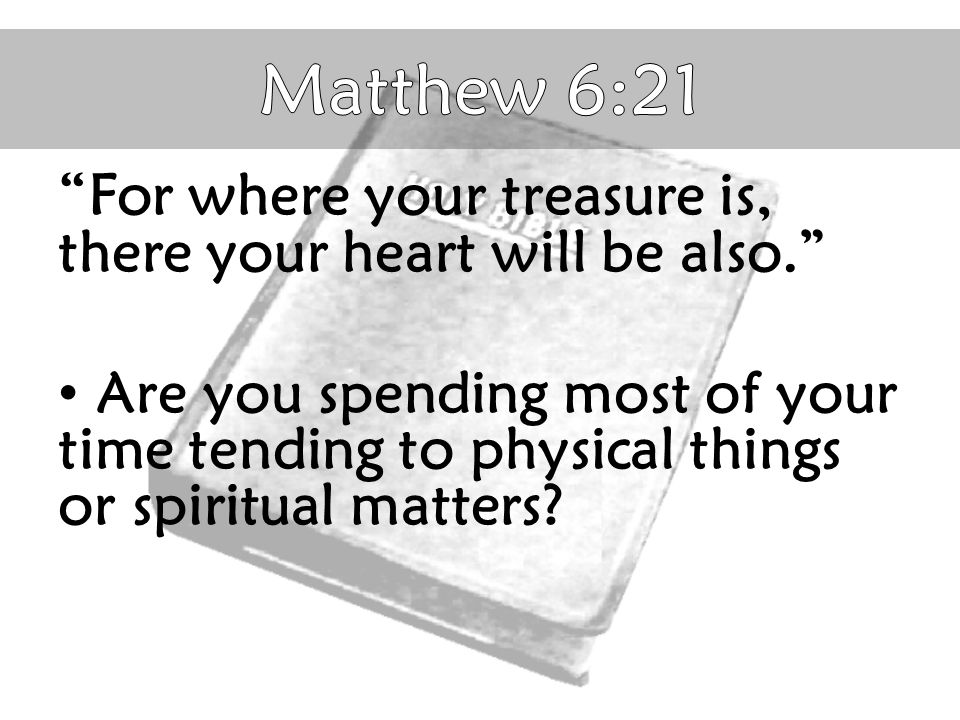 For where your treasure is, there your heart will be also. Are you spending most of your time tending to physical things or spiritual matters