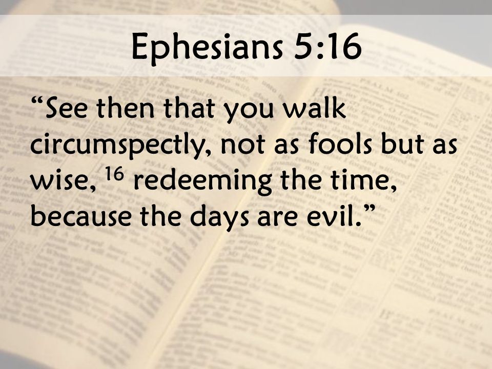 Ephesians 5:16 See then that you walk circumspectly, not as fools but as wise, 16 redeeming the time, because the days are evil.