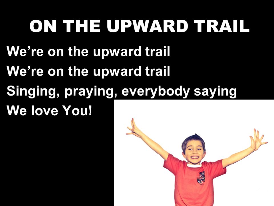 13 ON THE UPWARD TRAIL We’re on the upward trail Singing, praying, everybody saying We love You!