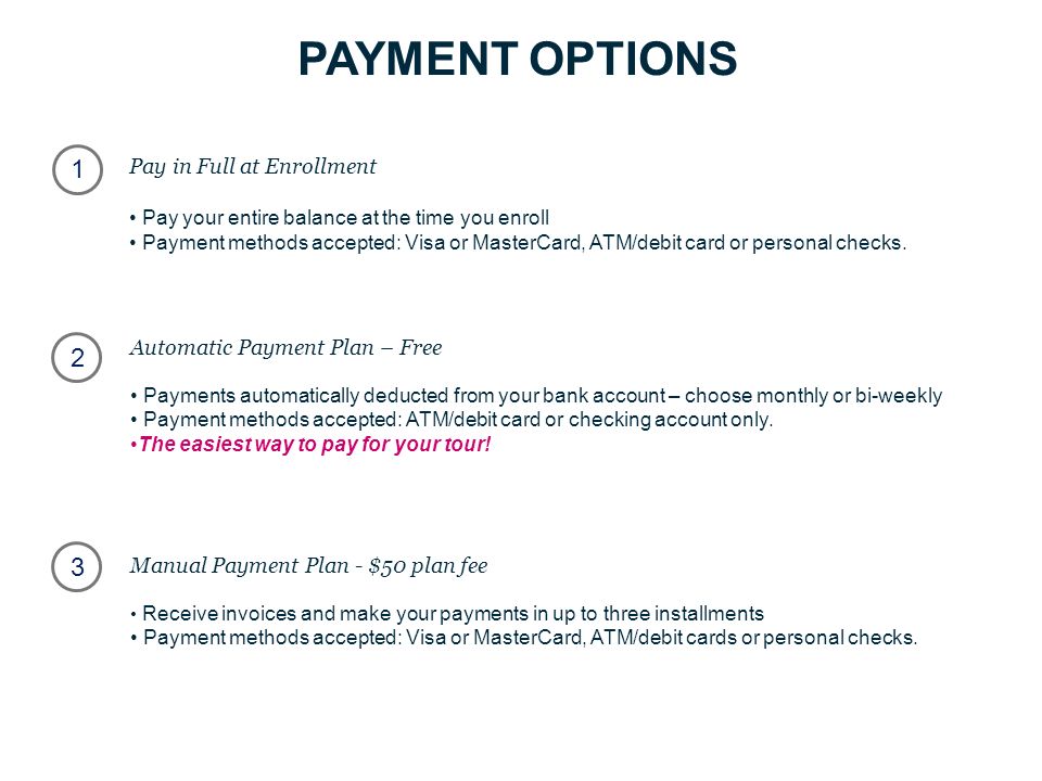 PAYMENT OPTIONS 23 1 Pay in Full at Enrollment Pay your entire balance at the time you enroll Payment methods accepted: Visa or MasterCard, ATM/debit card or personal checks.
