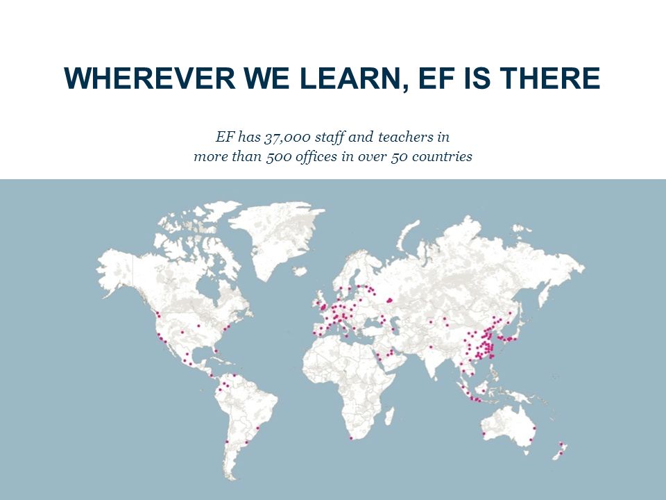 WHEREVER WE LEARN, EF IS THERE EF has 37,000 staff and teachers in more than 500 offices in over 50 countries