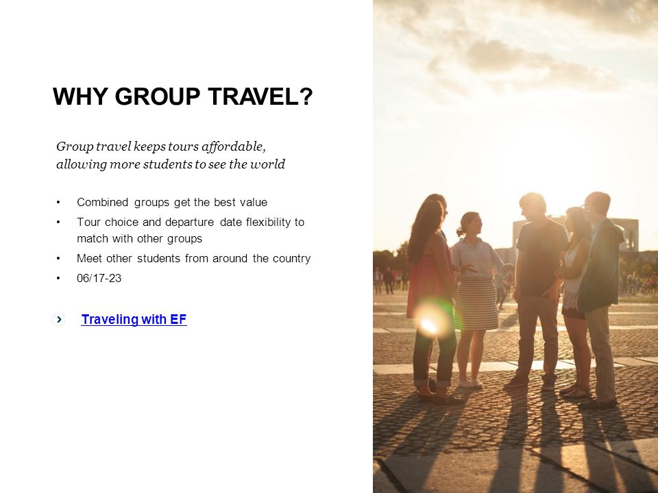 Group travel keeps tours affordable, allowing more students to see the world Combined groups get the best value Tour choice and departure date flexibility to match with other groups Meet other students from around the country 06/17-23 WHY GROUP TRAVEL.